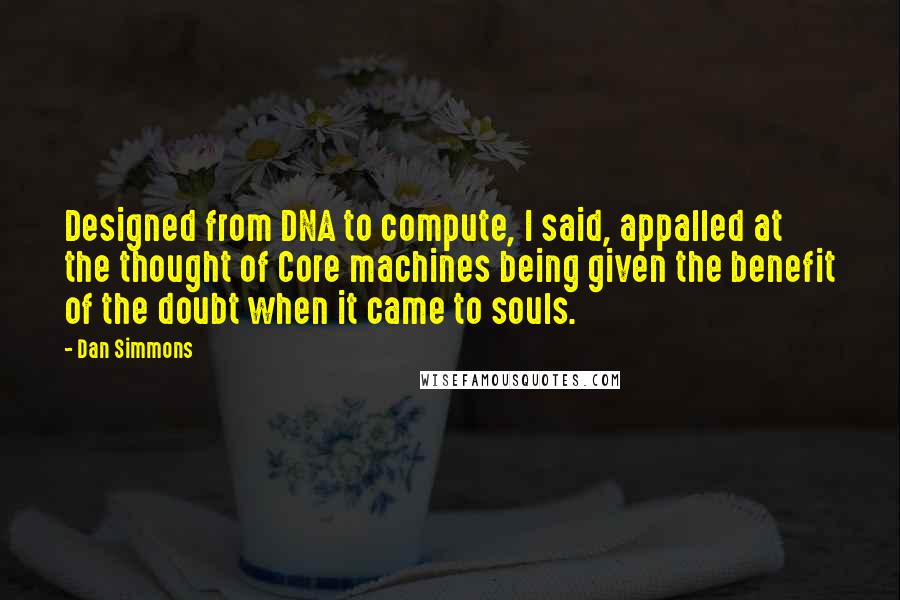 Dan Simmons Quotes: Designed from DNA to compute, I said, appalled at the thought of Core machines being given the benefit of the doubt when it came to souls.