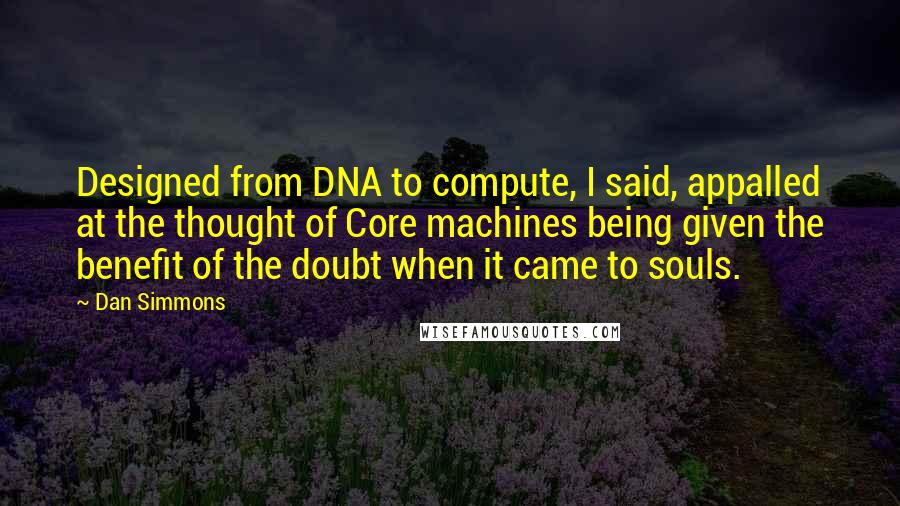 Dan Simmons Quotes: Designed from DNA to compute, I said, appalled at the thought of Core machines being given the benefit of the doubt when it came to souls.