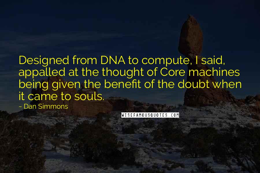 Dan Simmons Quotes: Designed from DNA to compute, I said, appalled at the thought of Core machines being given the benefit of the doubt when it came to souls.