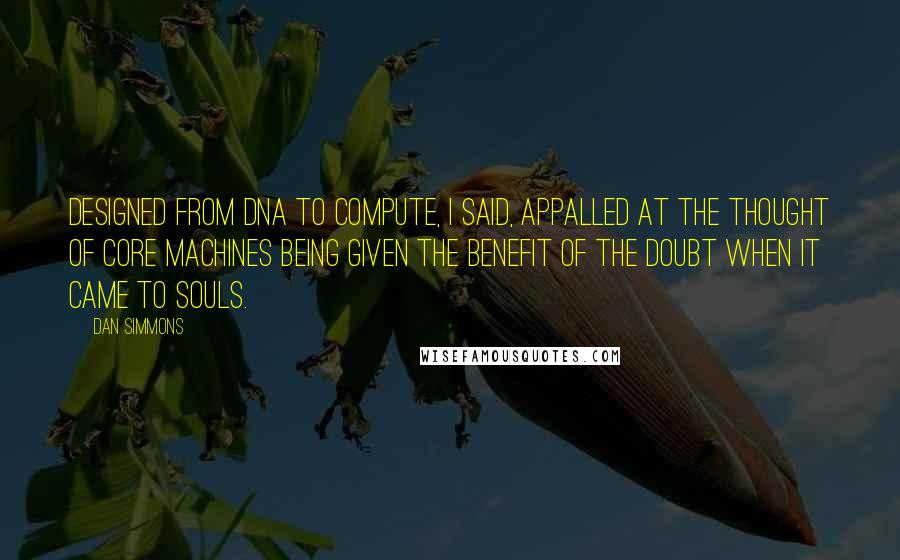 Dan Simmons Quotes: Designed from DNA to compute, I said, appalled at the thought of Core machines being given the benefit of the doubt when it came to souls.