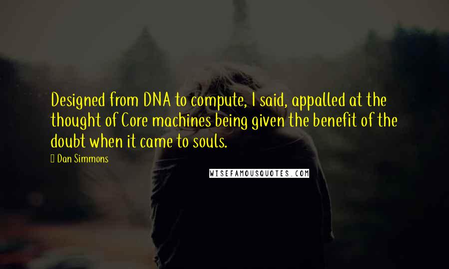 Dan Simmons Quotes: Designed from DNA to compute, I said, appalled at the thought of Core machines being given the benefit of the doubt when it came to souls.