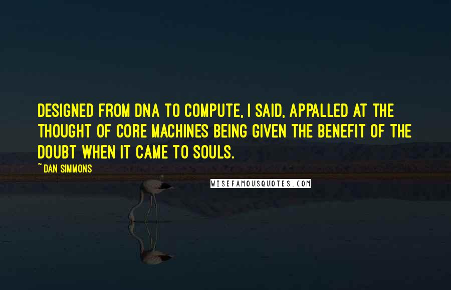 Dan Simmons Quotes: Designed from DNA to compute, I said, appalled at the thought of Core machines being given the benefit of the doubt when it came to souls.