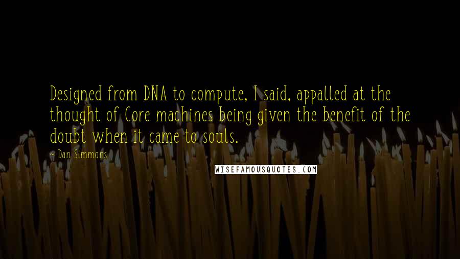 Dan Simmons Quotes: Designed from DNA to compute, I said, appalled at the thought of Core machines being given the benefit of the doubt when it came to souls.