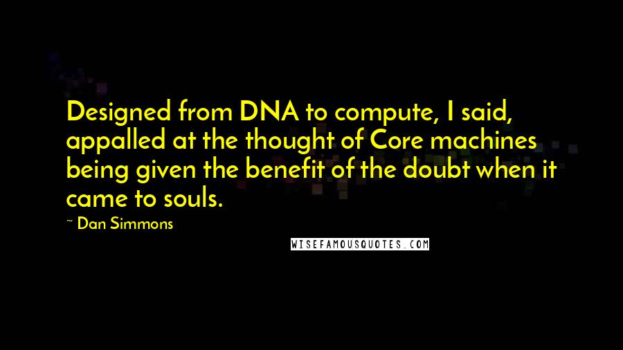 Dan Simmons Quotes: Designed from DNA to compute, I said, appalled at the thought of Core machines being given the benefit of the doubt when it came to souls.