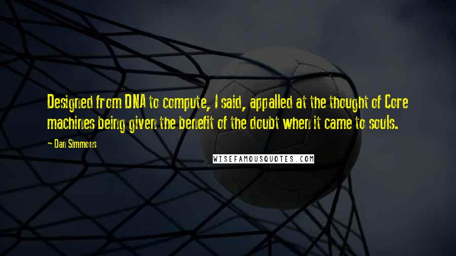 Dan Simmons Quotes: Designed from DNA to compute, I said, appalled at the thought of Core machines being given the benefit of the doubt when it came to souls.