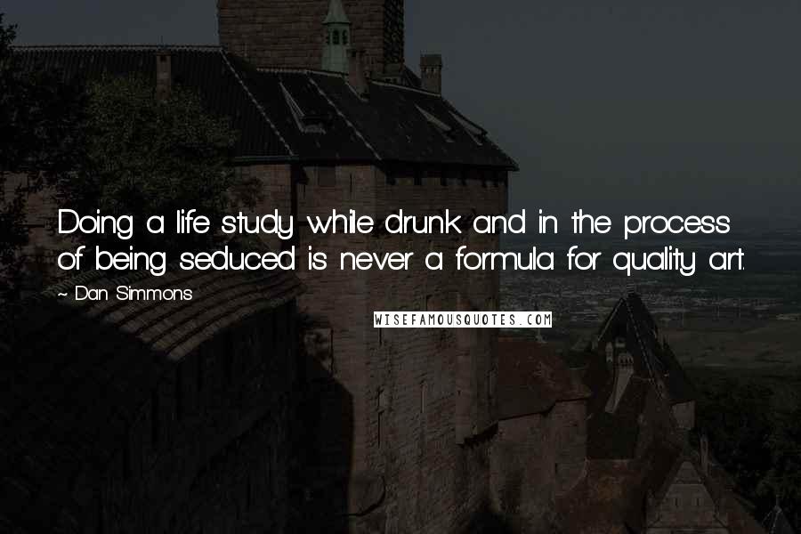 Dan Simmons Quotes: Doing a life study while drunk and in the process of being seduced is never a formula for quality art.