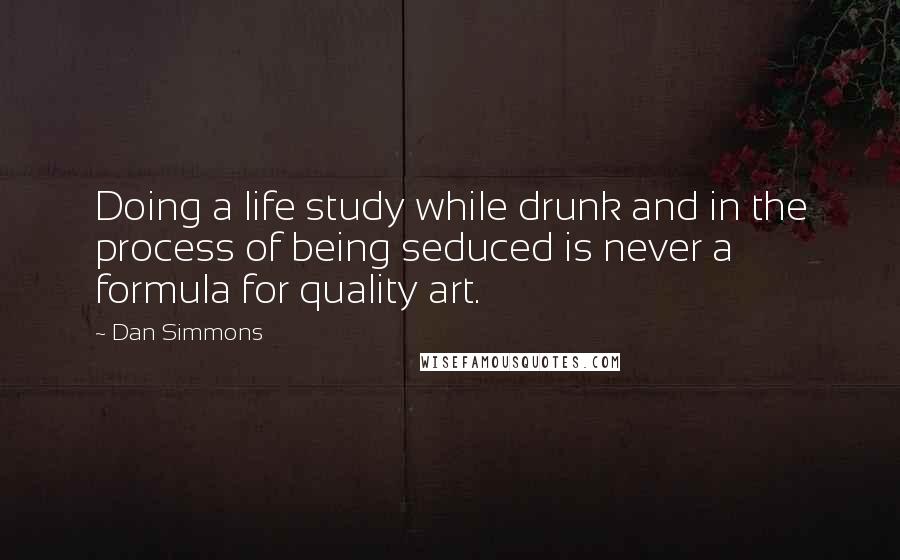 Dan Simmons Quotes: Doing a life study while drunk and in the process of being seduced is never a formula for quality art.