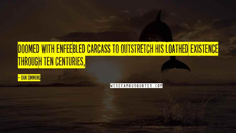 Dan Simmons Quotes: Doomed with enfeebled carcass to outstretch His loathed existence through ten centuries,