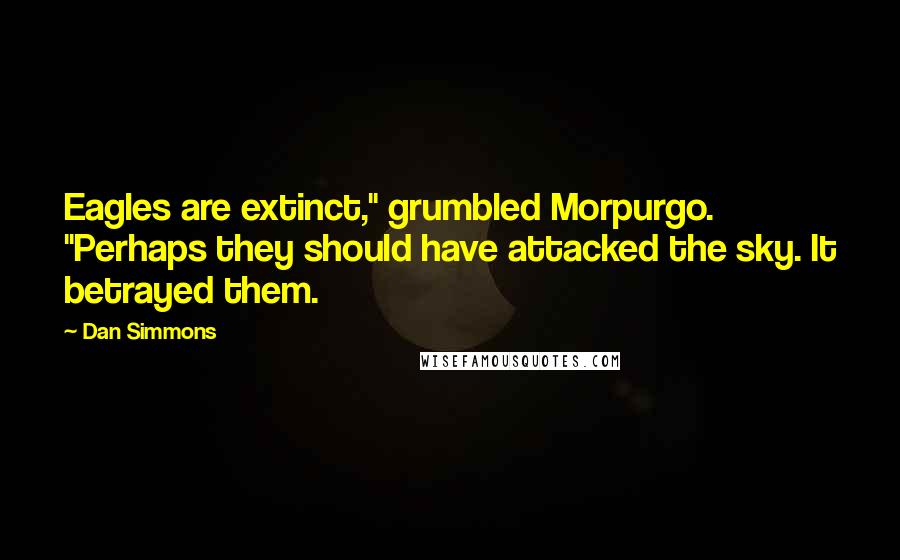 Dan Simmons Quotes: Eagles are extinct," grumbled Morpurgo. "Perhaps they should have attacked the sky. It betrayed them.