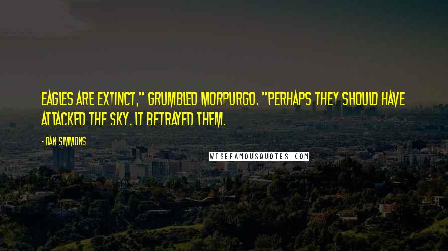 Dan Simmons Quotes: Eagles are extinct," grumbled Morpurgo. "Perhaps they should have attacked the sky. It betrayed them.