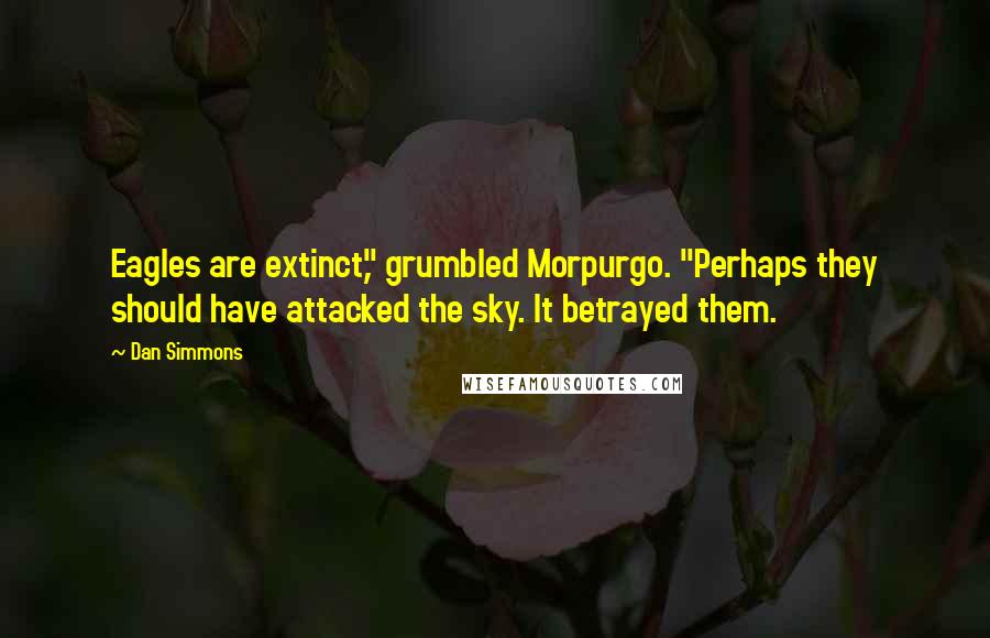 Dan Simmons Quotes: Eagles are extinct," grumbled Morpurgo. "Perhaps they should have attacked the sky. It betrayed them.