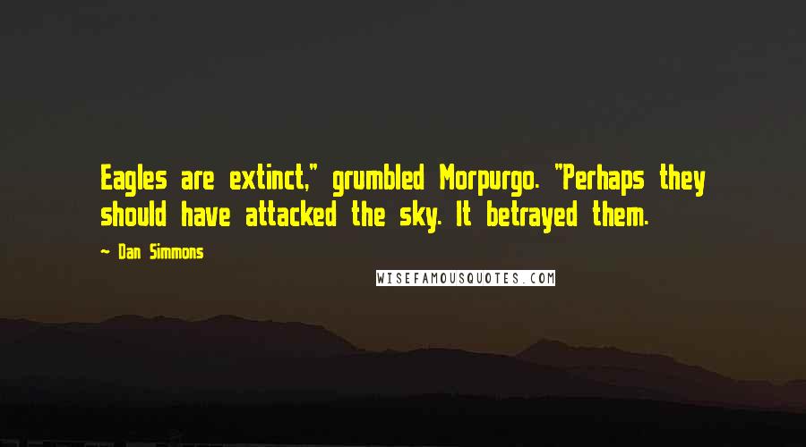 Dan Simmons Quotes: Eagles are extinct," grumbled Morpurgo. "Perhaps they should have attacked the sky. It betrayed them.