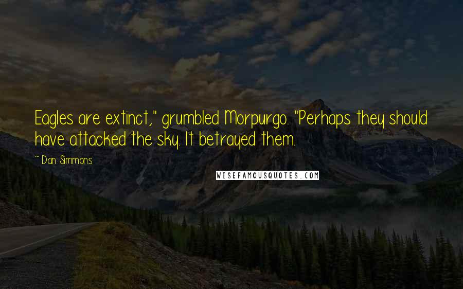 Dan Simmons Quotes: Eagles are extinct," grumbled Morpurgo. "Perhaps they should have attacked the sky. It betrayed them.