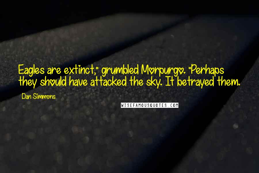 Dan Simmons Quotes: Eagles are extinct," grumbled Morpurgo. "Perhaps they should have attacked the sky. It betrayed them.