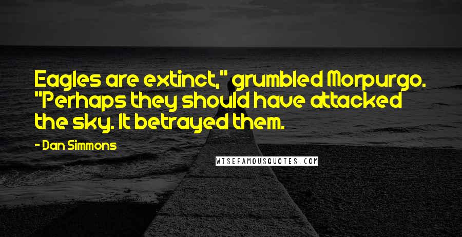 Dan Simmons Quotes: Eagles are extinct," grumbled Morpurgo. "Perhaps they should have attacked the sky. It betrayed them.