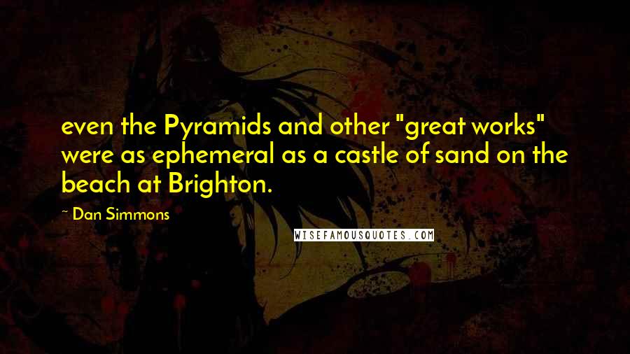 Dan Simmons Quotes: even the Pyramids and other "great works" were as ephemeral as a castle of sand on the beach at Brighton.