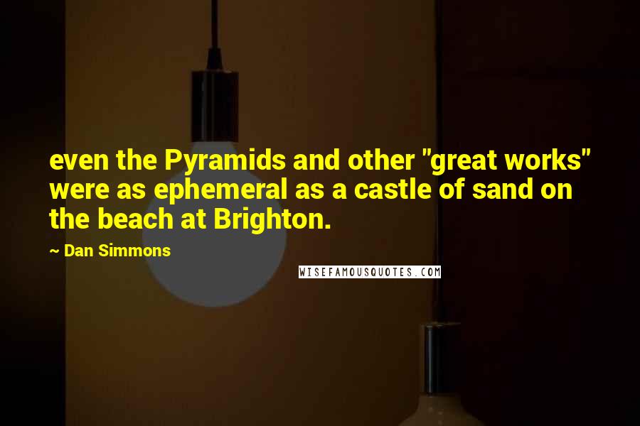 Dan Simmons Quotes: even the Pyramids and other "great works" were as ephemeral as a castle of sand on the beach at Brighton.