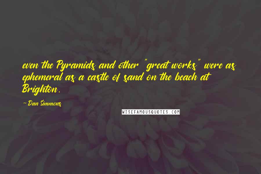 Dan Simmons Quotes: even the Pyramids and other "great works" were as ephemeral as a castle of sand on the beach at Brighton.