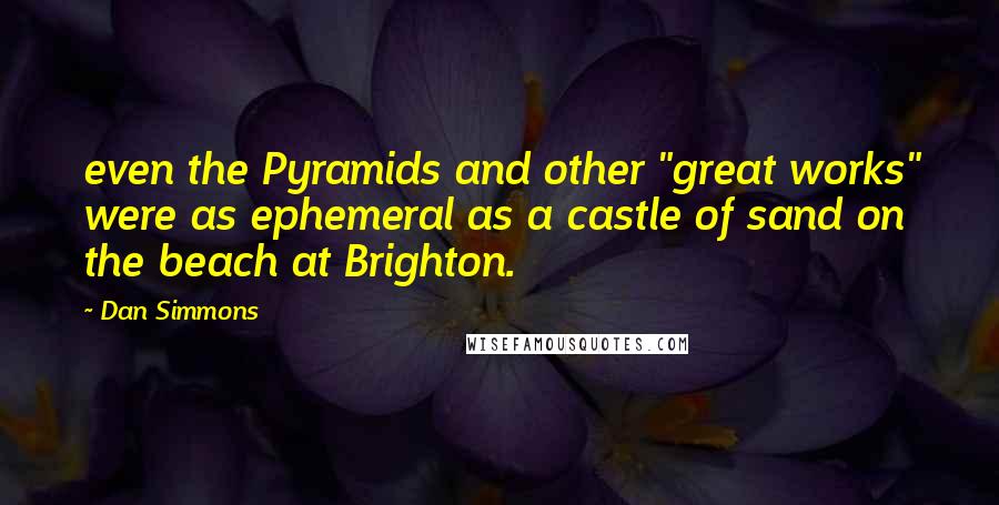 Dan Simmons Quotes: even the Pyramids and other "great works" were as ephemeral as a castle of sand on the beach at Brighton.
