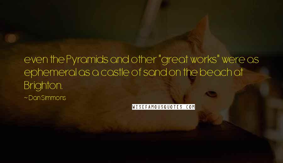 Dan Simmons Quotes: even the Pyramids and other "great works" were as ephemeral as a castle of sand on the beach at Brighton.