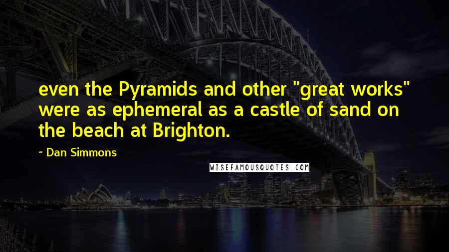 Dan Simmons Quotes: even the Pyramids and other "great works" were as ephemeral as a castle of sand on the beach at Brighton.