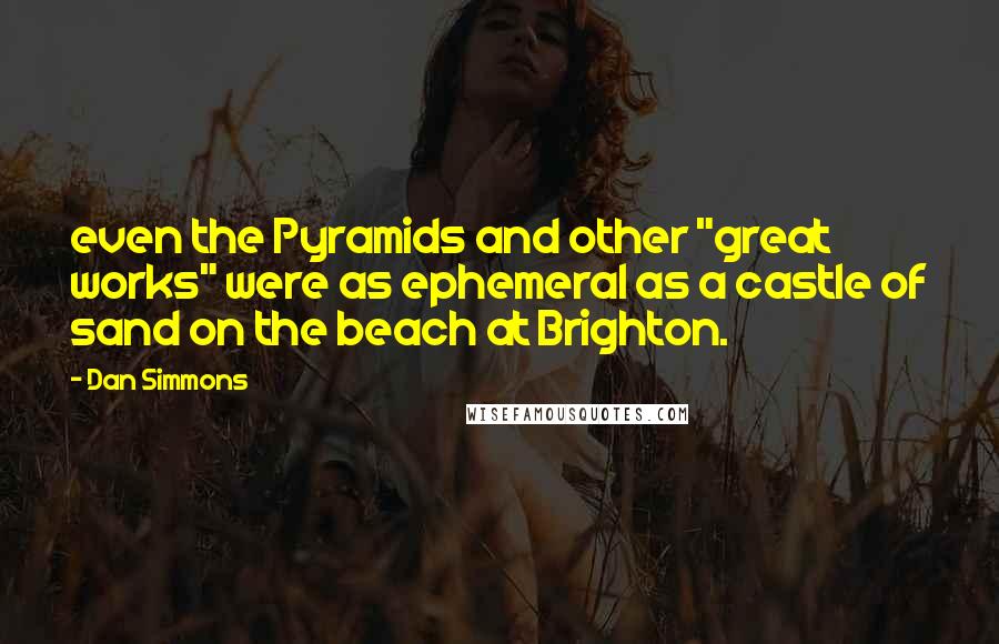 Dan Simmons Quotes: even the Pyramids and other "great works" were as ephemeral as a castle of sand on the beach at Brighton.