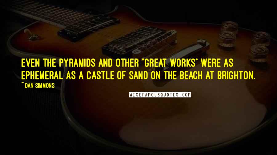 Dan Simmons Quotes: even the Pyramids and other "great works" were as ephemeral as a castle of sand on the beach at Brighton.