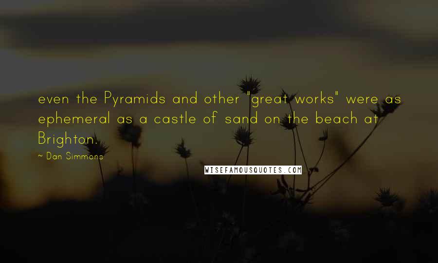 Dan Simmons Quotes: even the Pyramids and other "great works" were as ephemeral as a castle of sand on the beach at Brighton.