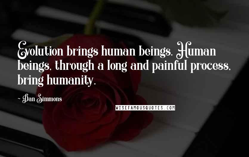 Dan Simmons Quotes: Evolution brings human beings. Human beings, through a long and painful process, bring humanity.