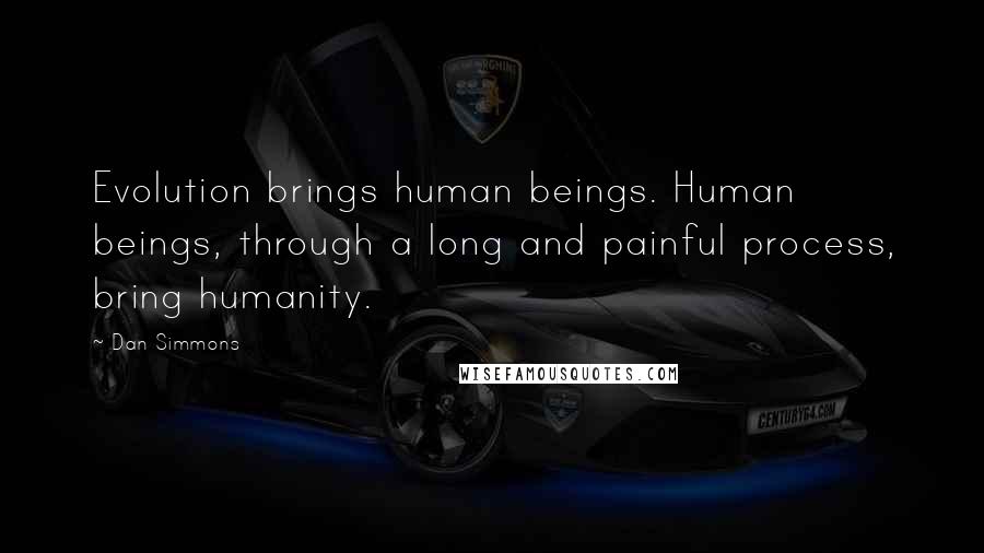 Dan Simmons Quotes: Evolution brings human beings. Human beings, through a long and painful process, bring humanity.