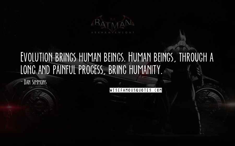 Dan Simmons Quotes: Evolution brings human beings. Human beings, through a long and painful process, bring humanity.