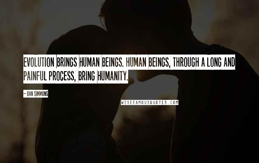 Dan Simmons Quotes: Evolution brings human beings. Human beings, through a long and painful process, bring humanity.