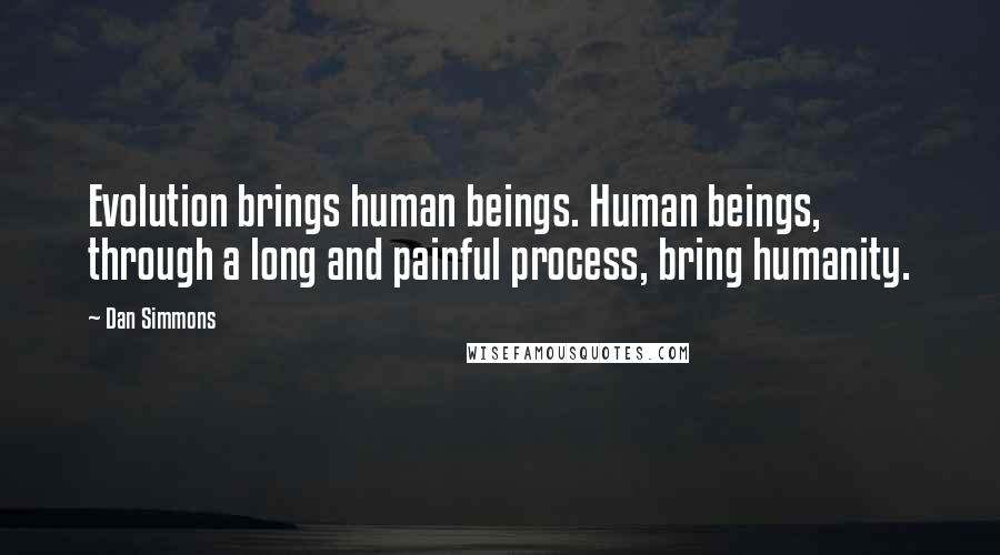 Dan Simmons Quotes: Evolution brings human beings. Human beings, through a long and painful process, bring humanity.