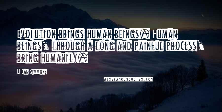 Dan Simmons Quotes: Evolution brings human beings. Human beings, through a long and painful process, bring humanity.