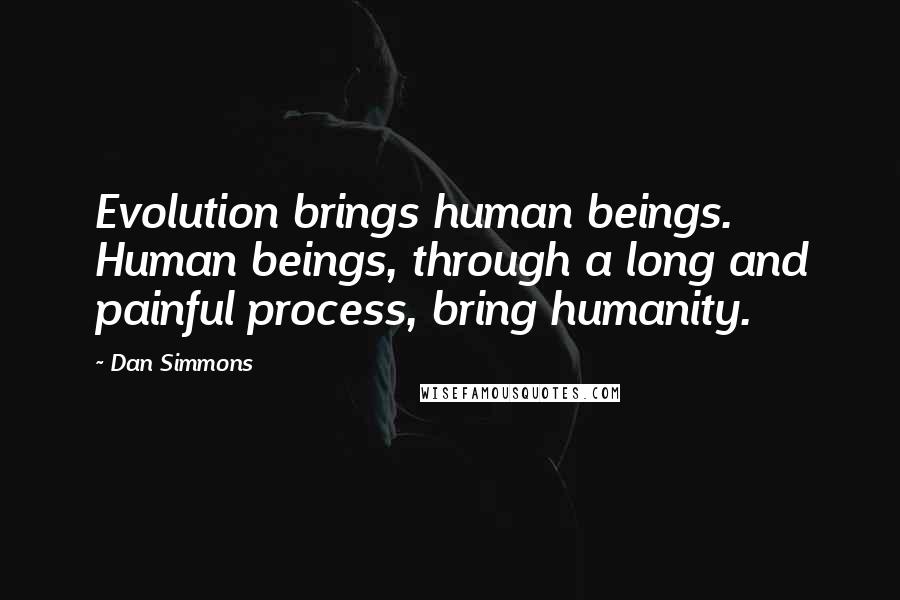 Dan Simmons Quotes: Evolution brings human beings. Human beings, through a long and painful process, bring humanity.