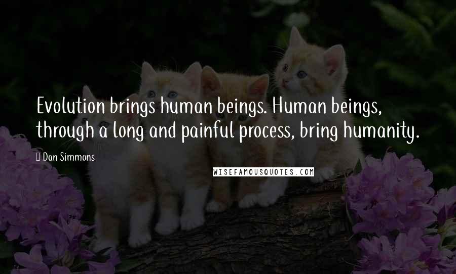 Dan Simmons Quotes: Evolution brings human beings. Human beings, through a long and painful process, bring humanity.