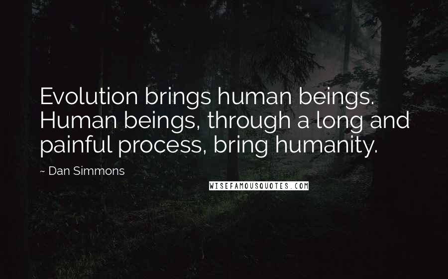 Dan Simmons Quotes: Evolution brings human beings. Human beings, through a long and painful process, bring humanity.