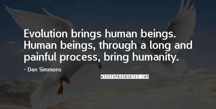Dan Simmons Quotes: Evolution brings human beings. Human beings, through a long and painful process, bring humanity.