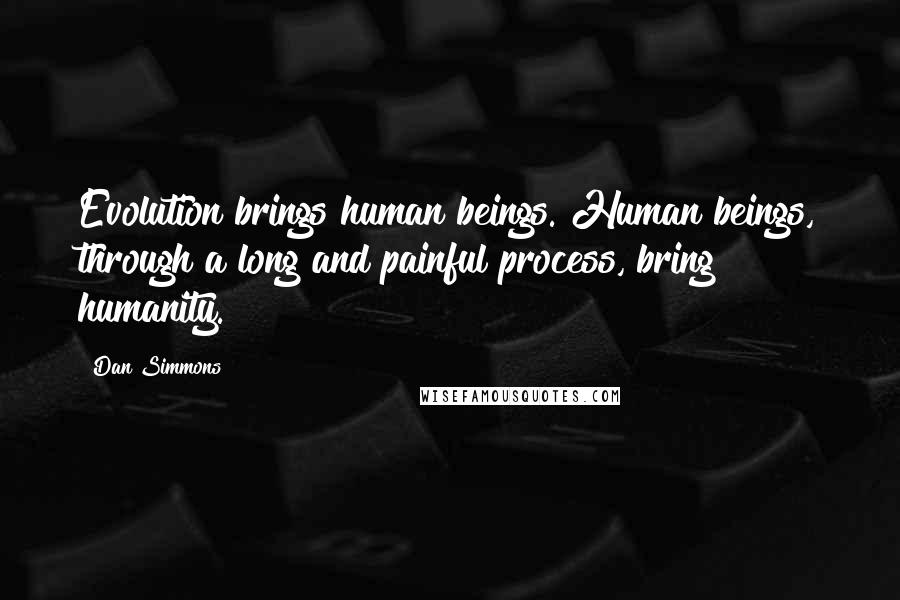 Dan Simmons Quotes: Evolution brings human beings. Human beings, through a long and painful process, bring humanity.