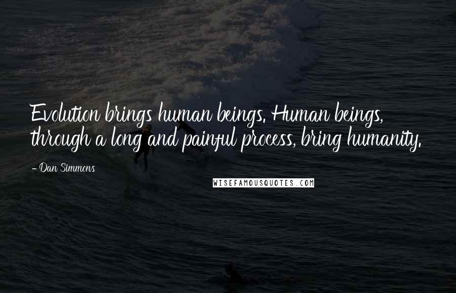 Dan Simmons Quotes: Evolution brings human beings. Human beings, through a long and painful process, bring humanity.