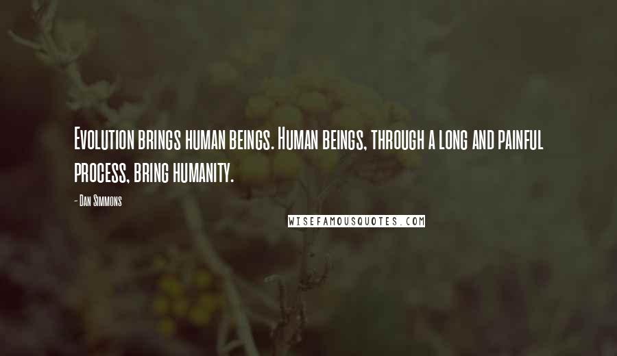 Dan Simmons Quotes: Evolution brings human beings. Human beings, through a long and painful process, bring humanity.