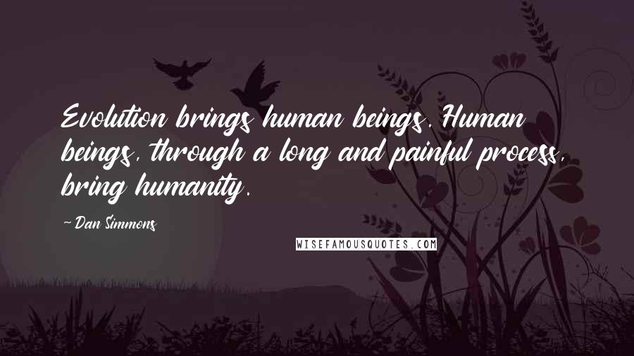 Dan Simmons Quotes: Evolution brings human beings. Human beings, through a long and painful process, bring humanity.