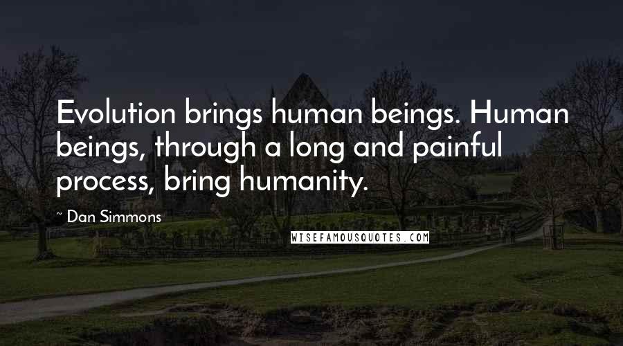 Dan Simmons Quotes: Evolution brings human beings. Human beings, through a long and painful process, bring humanity.