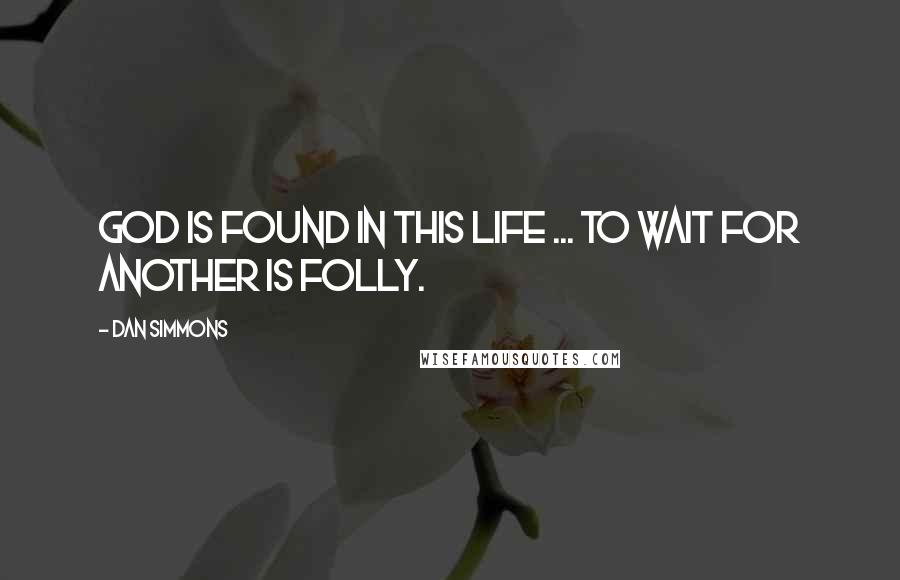 Dan Simmons Quotes: God is found in this Life ... to wait for another is folly.