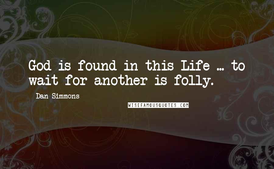 Dan Simmons Quotes: God is found in this Life ... to wait for another is folly.