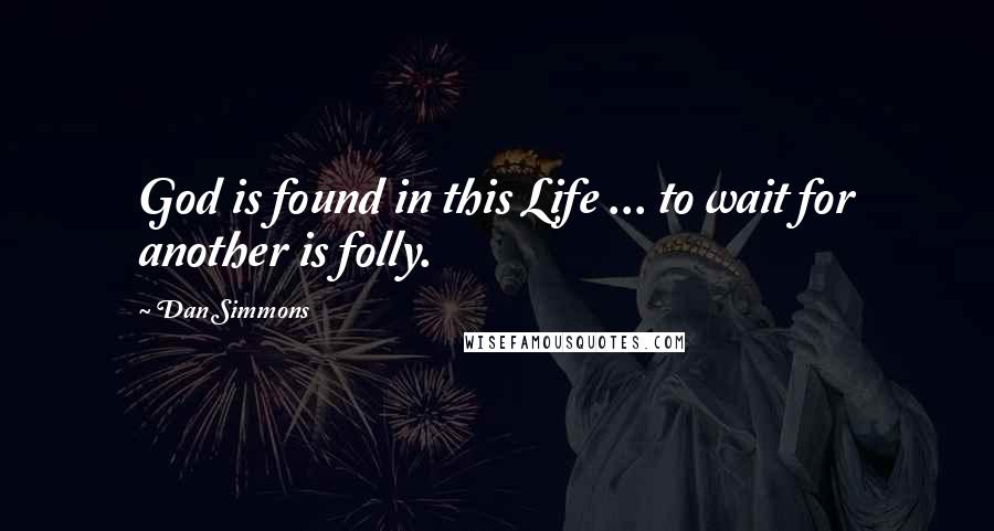 Dan Simmons Quotes: God is found in this Life ... to wait for another is folly.