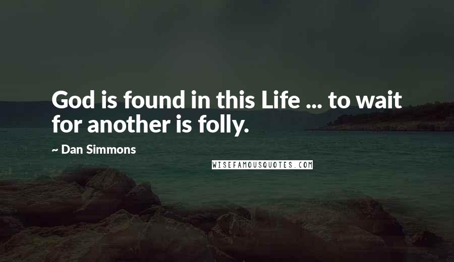 Dan Simmons Quotes: God is found in this Life ... to wait for another is folly.