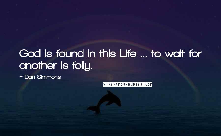 Dan Simmons Quotes: God is found in this Life ... to wait for another is folly.