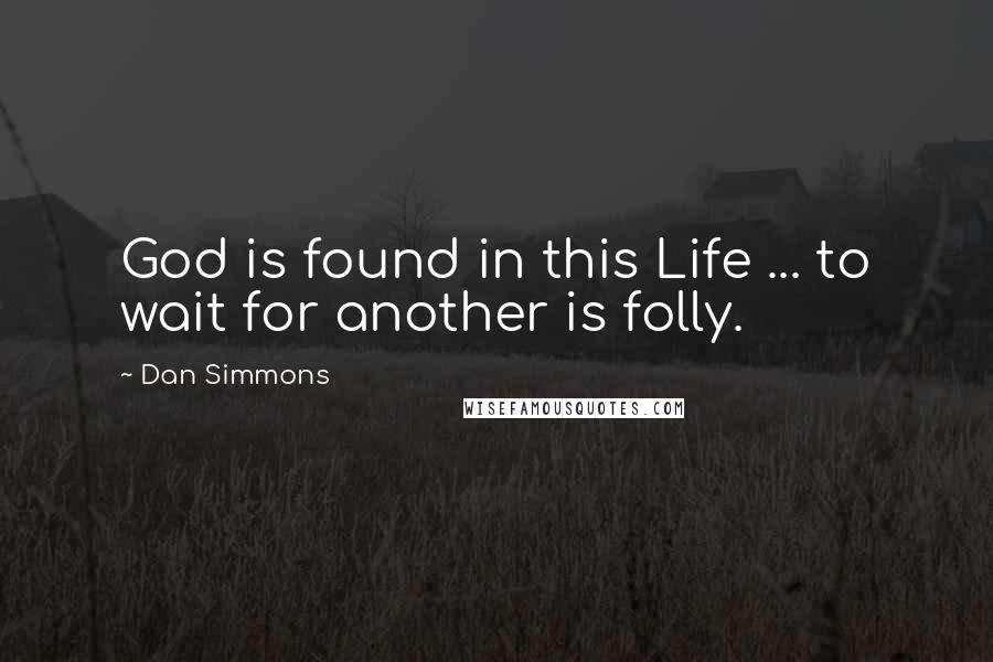 Dan Simmons Quotes: God is found in this Life ... to wait for another is folly.