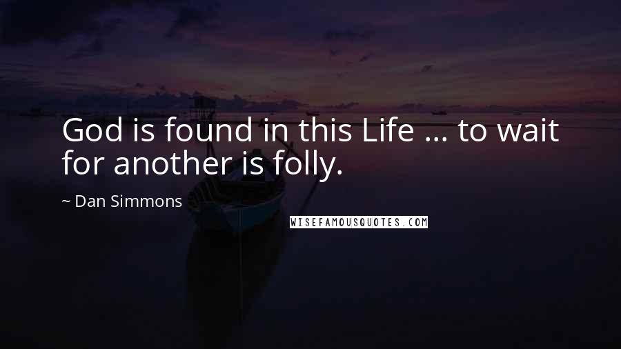 Dan Simmons Quotes: God is found in this Life ... to wait for another is folly.